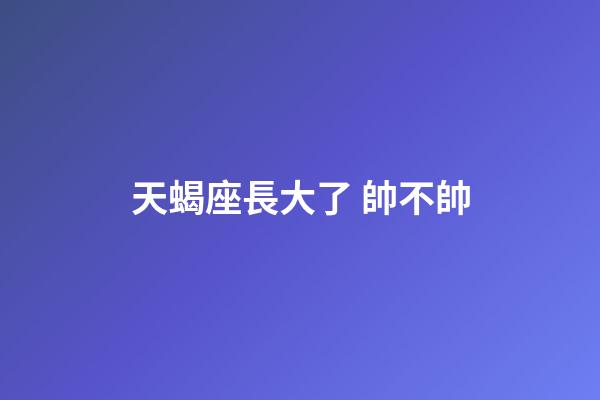 天蝎座長大了 帥不帥-第1張-星座運勢-玄機派